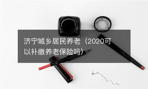 济宁城乡居民养老（2020可以补缴养老保险吗）
