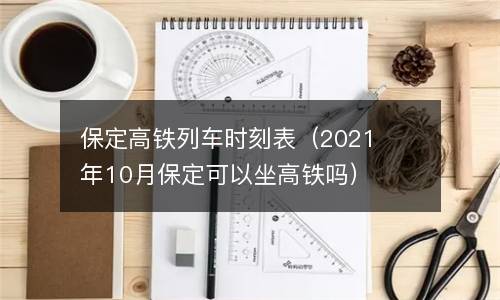 保定高铁列车时刻表（2021年10月保定可以坐高铁吗）