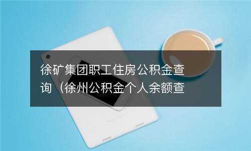 徐矿集团职工住房公积金查询（徐州公积金个人余额查询步骤）