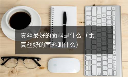 真丝最好的面料是什么（比真丝好的面料叫什么）