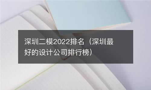 深圳二模2022排名（深圳最好的设计公司排行榜）