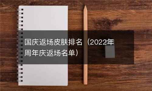 国庆返场皮肤排名（2022年周年庆返场名单）