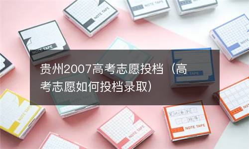 贵州2007高考志愿投档（高考志愿如何投档录取）