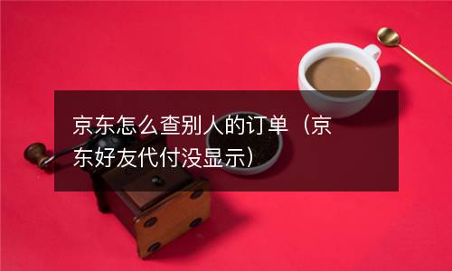 京东怎么查别人的订单（京东好友代付没显示）