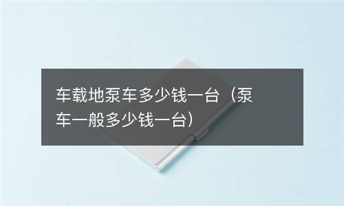 车载地泵车多少钱一台（泵车一般多少钱一台）