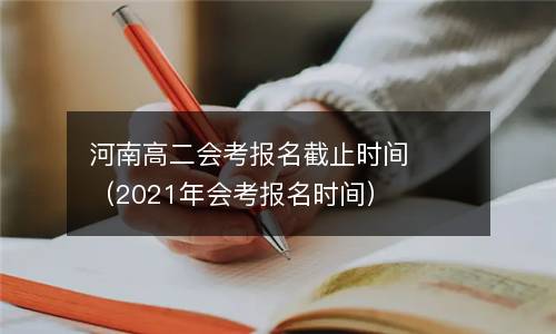 河南高二会考报名截止时间（2021年会考报名时间）